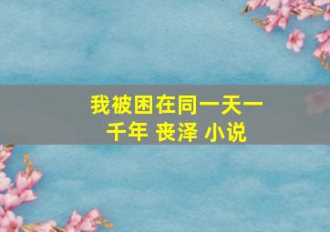 我被困在同一天一千年 丧泽 小说